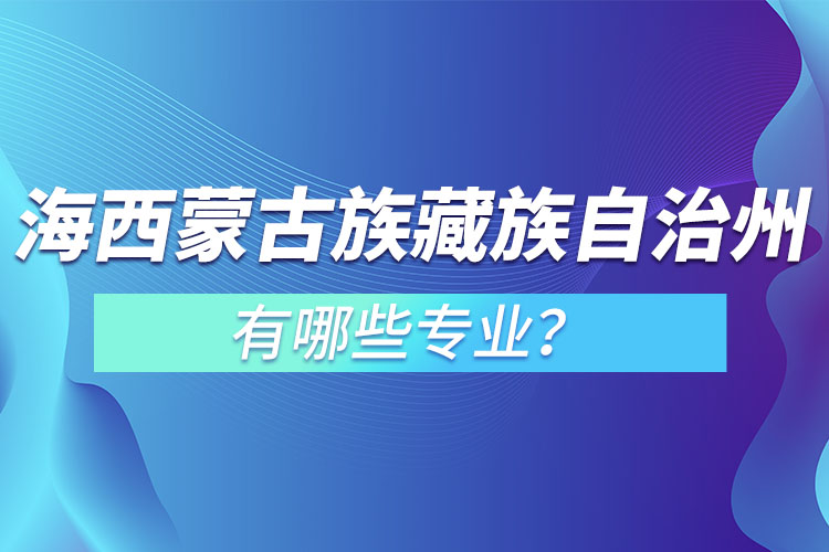 海西蒙古族藏族自治州專升本有哪些專業(yè)可以選擇？