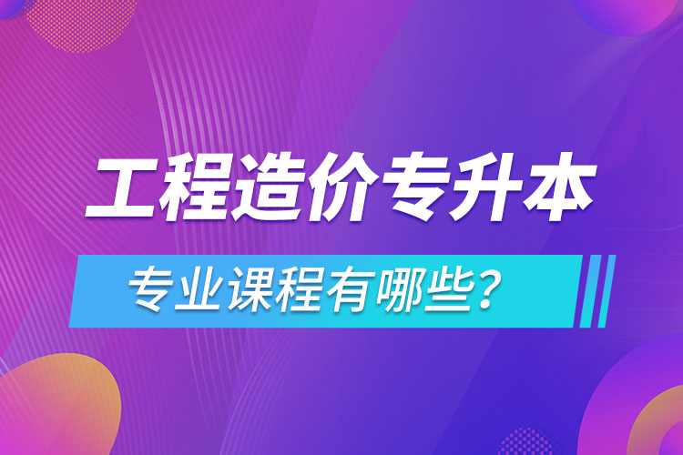 工程造價(jià)專升本專業(yè)課程有哪些？