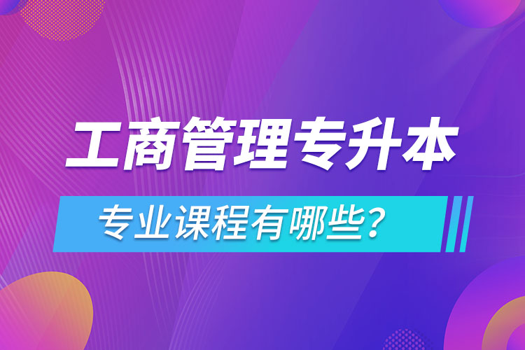 ?工商管理專(zhuān)升本專(zhuān)業(yè)課程有哪些？