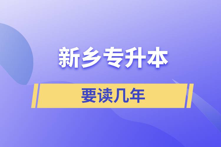 新鄉(xiāng)專(zhuān)升本要讀幾年才好