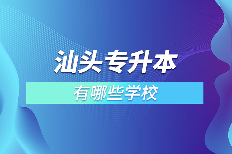 汕頭專升本的院校有哪些？