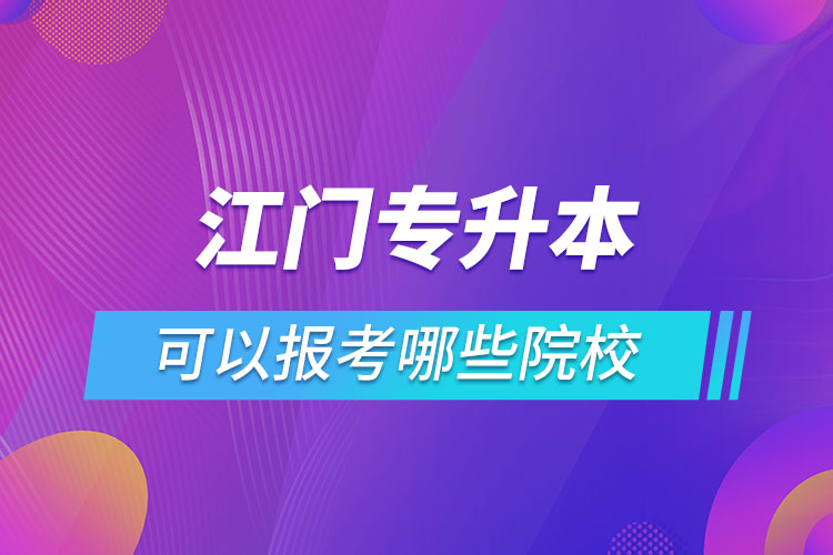 江門專升本報(bào)名的院校有哪些？