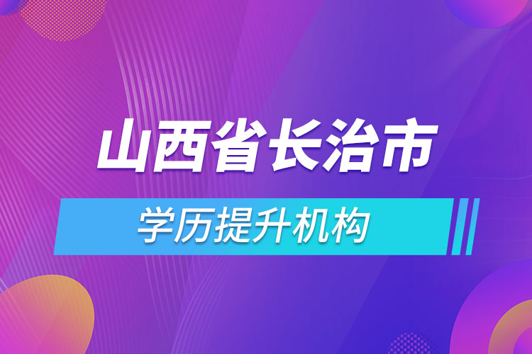 山西省長治市學歷提升機構有哪些？
