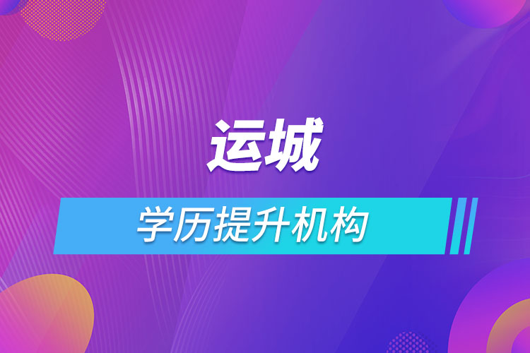 運(yùn)城學(xué)歷提升機(jī)構(gòu)有哪些？