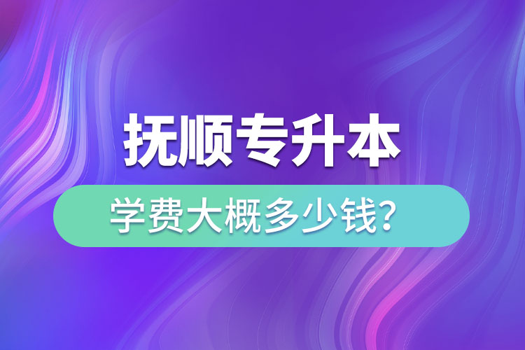 撫順專升本學費大概多少錢？