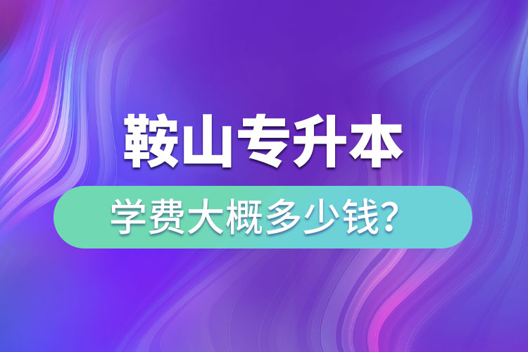 鞍山專(zhuān)升本學(xué)費(fèi)大概多少錢(qián)一年？