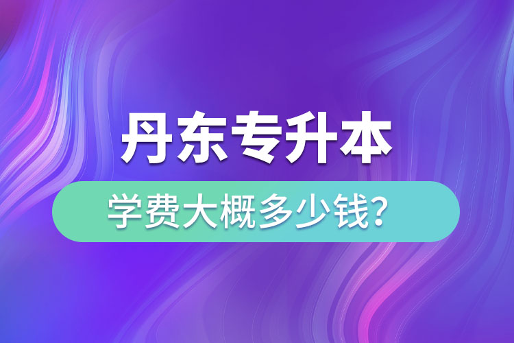 丹東專升本學(xué)費(fèi)多少錢？
