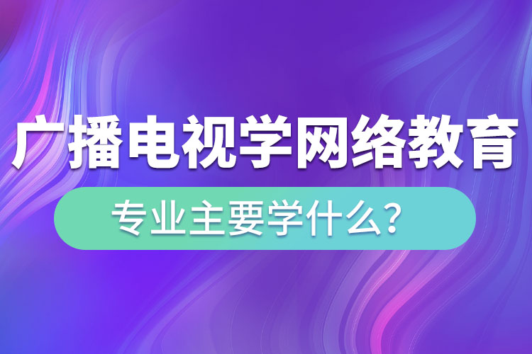 廣播電視學(xué)網(wǎng)絡(luò)教育專業(yè)主要學(xué)什么？