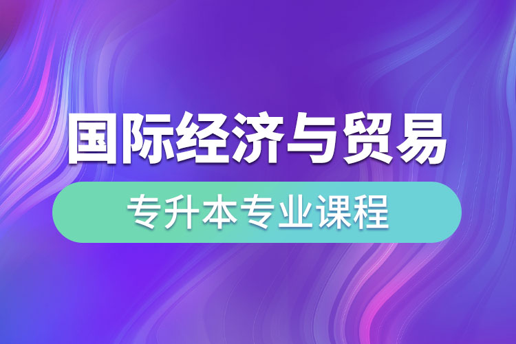 國際經(jīng)濟與貿(mào)易專升本專業(yè)課程有哪些？