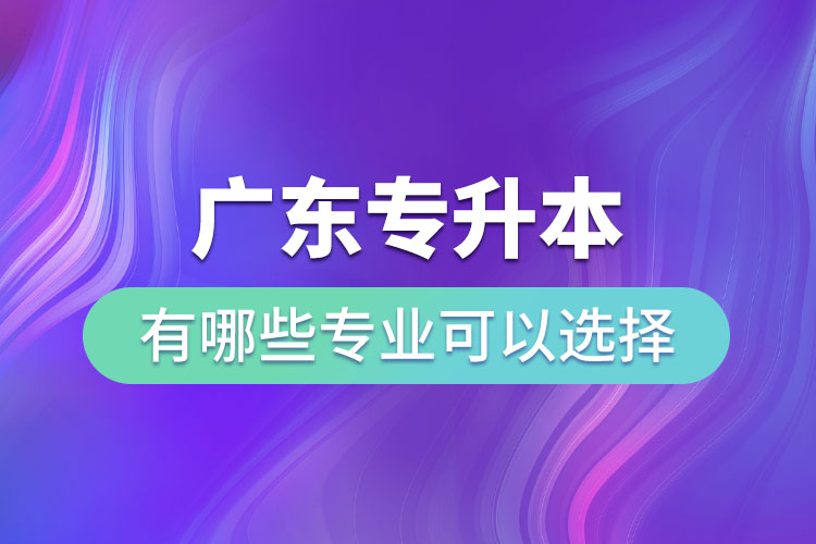 廣東專(zhuān)升本有哪些專(zhuān)業(yè)可以選擇？