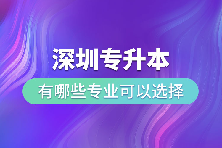 深圳專升本有哪些專業(yè)可以選擇？