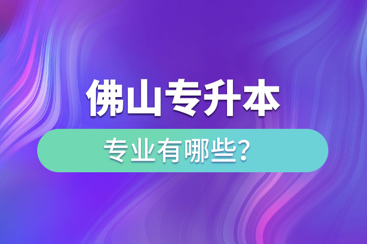 佛山專升本專業(yè)有哪些？