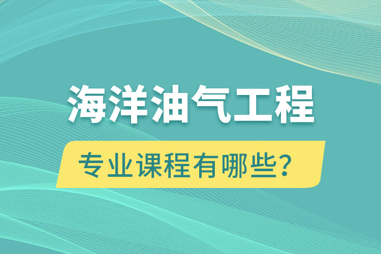 海洋油氣工程專升本專業(yè)課程有哪些？