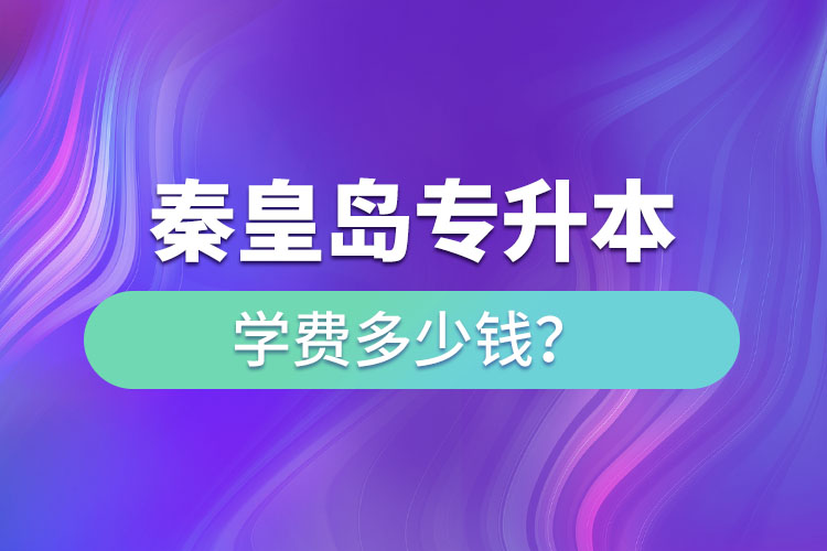 秦皇島專升本學費大概多少錢一年？