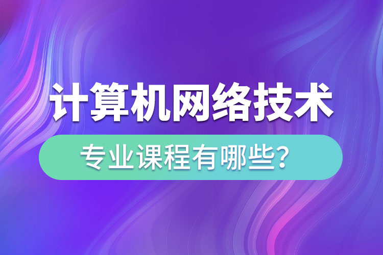 ?計(jì)算機(jī)網(wǎng)絡(luò)技術(shù)網(wǎng)絡(luò)教育專業(yè)課程有哪些？