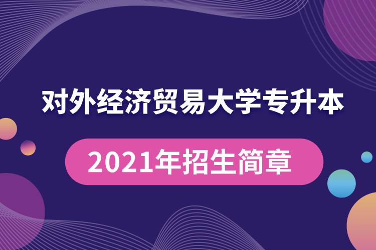 對(duì)外經(jīng)濟(jì)貿(mào)易大學(xué)專(zhuān)升本2021年招生簡(jiǎn)章規(guī)定具體有哪些要求？