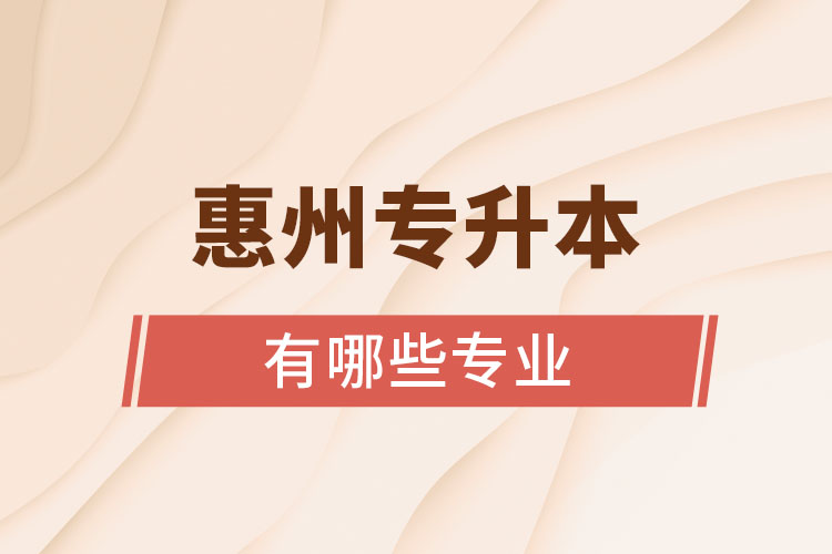 惠州專升本有哪些專業(yè)可以選擇？