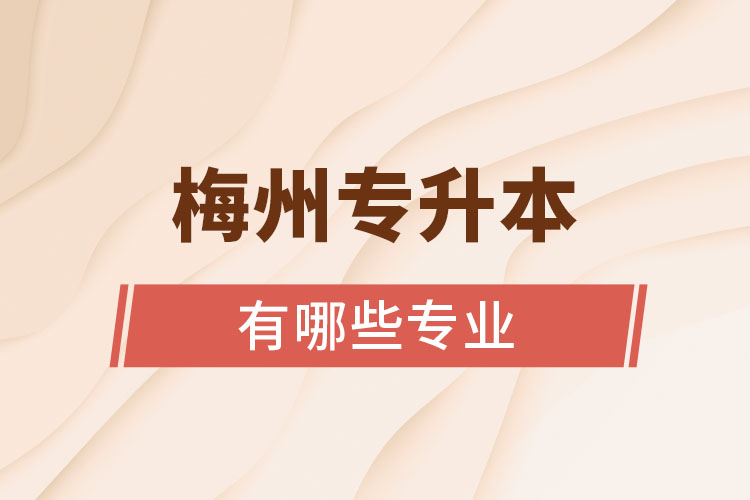梅州專(zhuān)升本有哪些專(zhuān)業(yè)可以選擇？