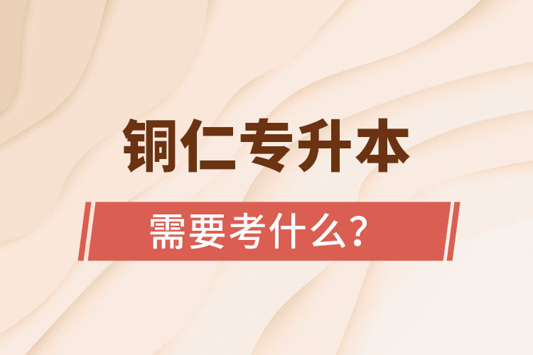 銅仁專升本需要考什么？