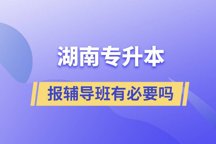 湖南專升本報輔導班有必要嗎