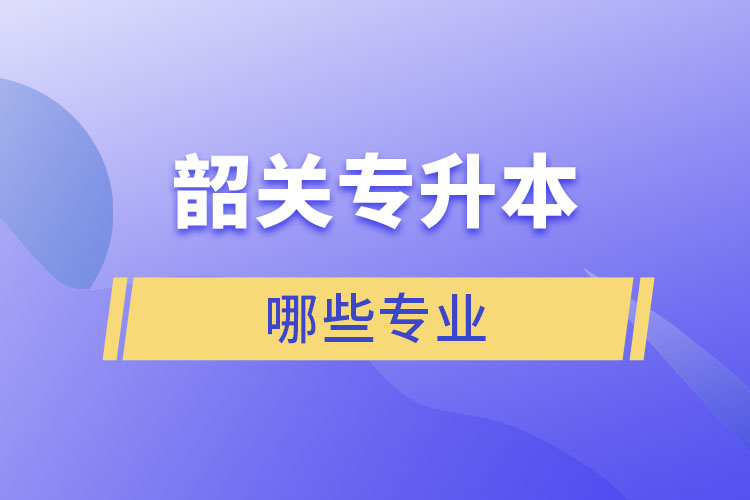 韶關(guān)專升本有哪些專業(yè)可以選擇？