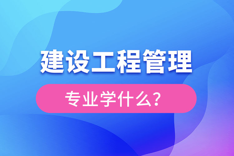 建設(shè)工程管理專業(yè)學(xué)什么？