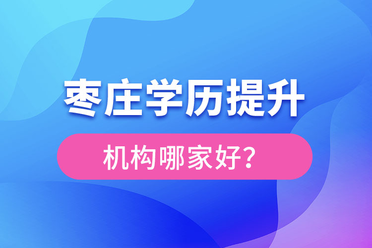 棗莊學(xué)歷提升機構(gòu)哪家好？