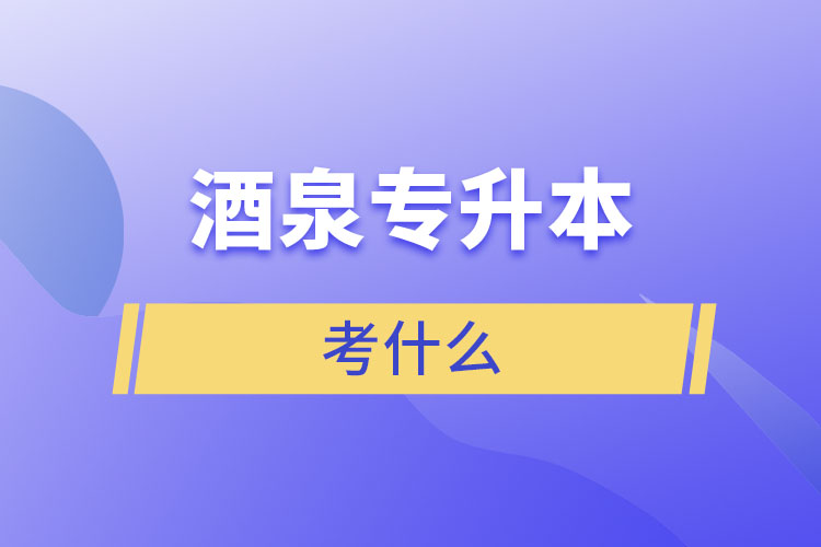 酒泉專升本需要考什么？