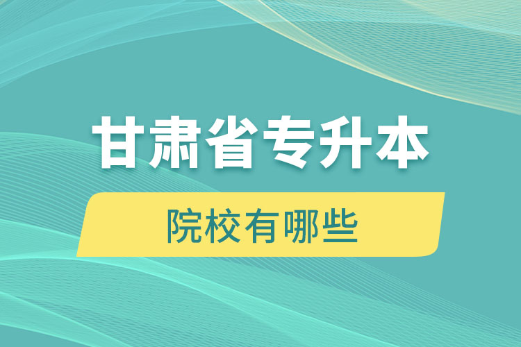 甘肅省專升本院校有哪些？