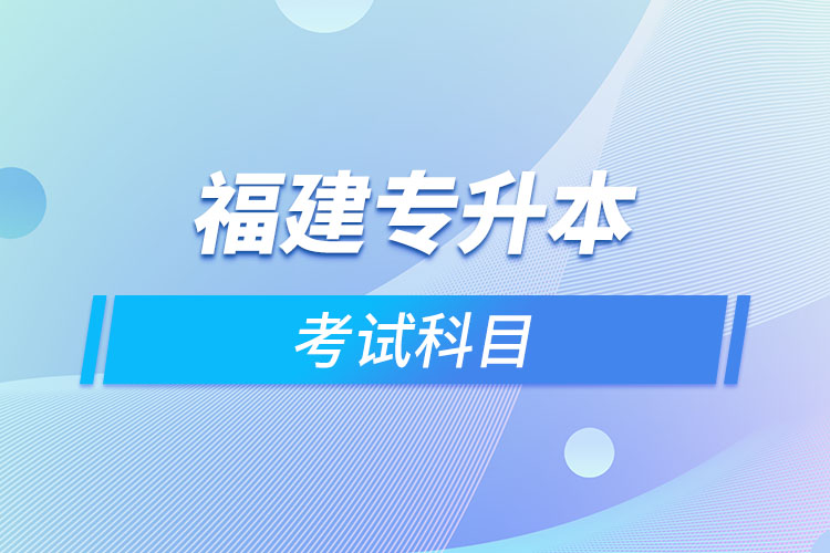 福建專升本考試科目考什么？