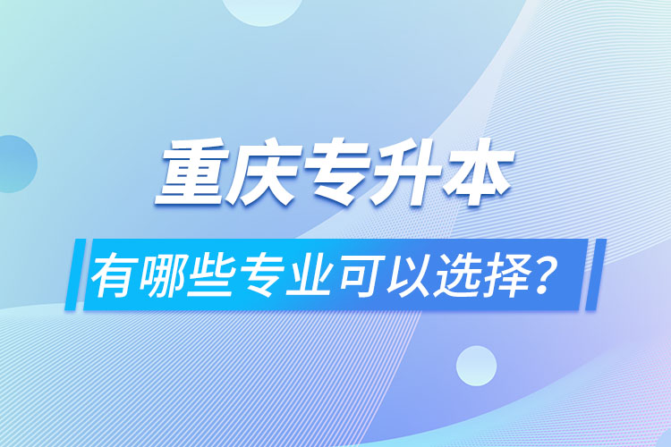 重慶專升本有哪些專業(yè)可以選擇？