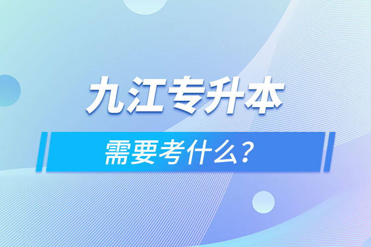 九江專升本需要考什么？