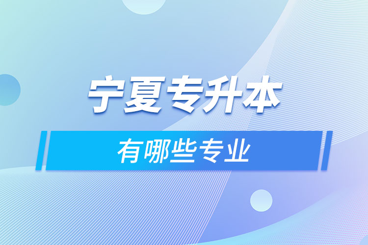 寧夏專升本有哪些專業(yè)可以選擇？