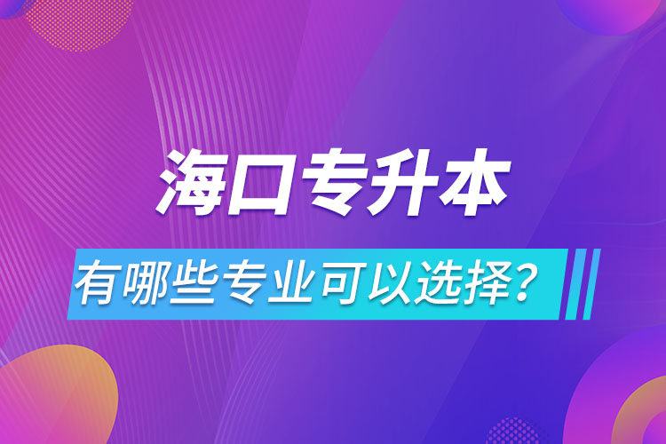 海口專升本有哪些專業(yè)可以選擇？