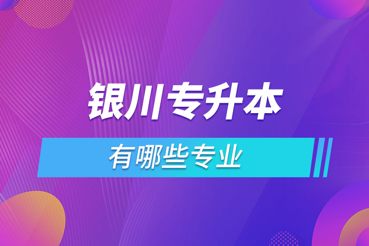 銀川專(zhuān)升本有哪些專(zhuān)業(yè)？