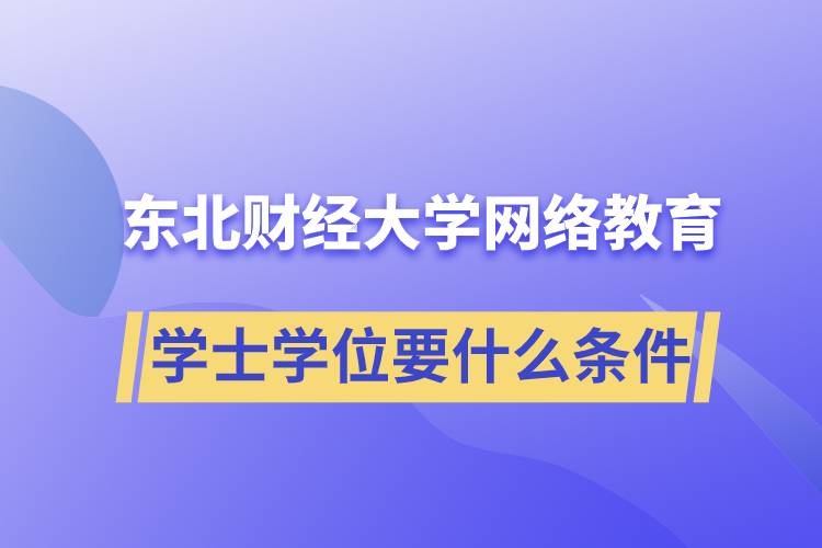 報(bào)名東北財(cái)經(jīng)大學(xué)網(wǎng)絡(luò)教育學(xué)院獲取學(xué)士學(xué)位要什么條件？