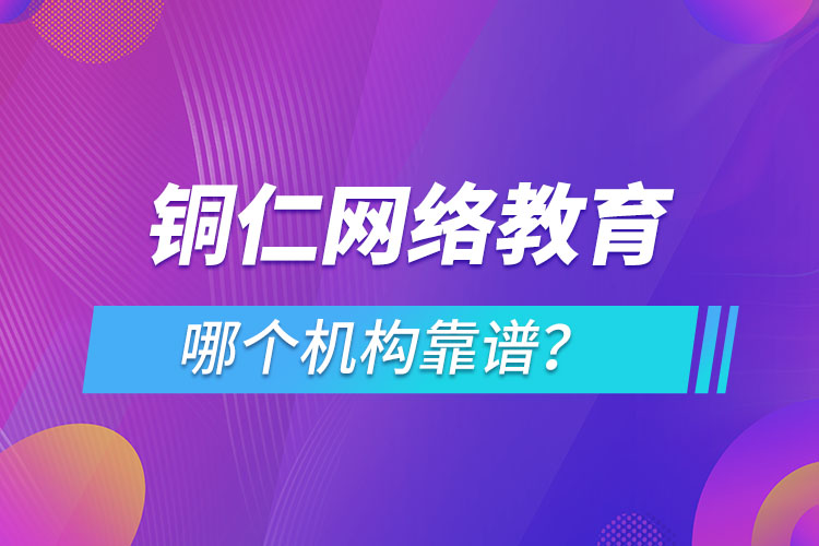 銅仁網(wǎng)絡(luò)教育哪個(gè)機(jī)構(gòu)靠譜？