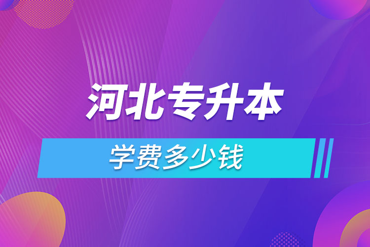 河北專升本學(xué)費(fèi)大概多少錢一年？