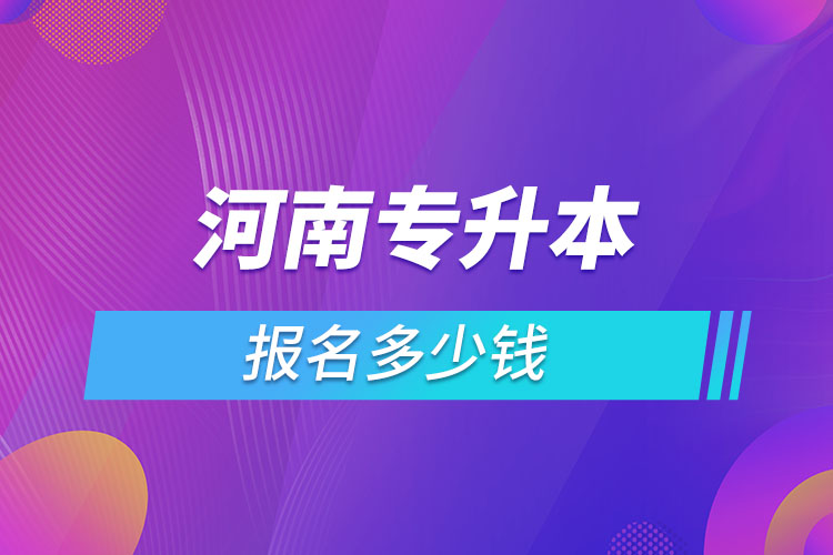 河南專(zhuān)升本報(bào)名要多少錢(qián)