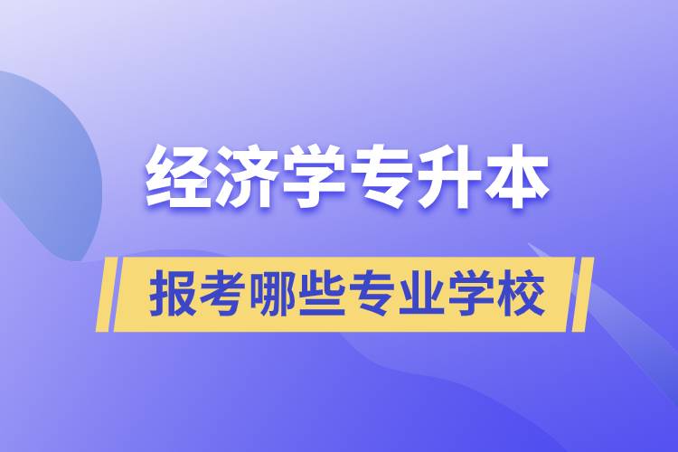 經(jīng)濟(jì)學(xué)專業(yè)專升本可以換學(xué)哪些專業(yè)和報(bào)考哪些學(xué)校？