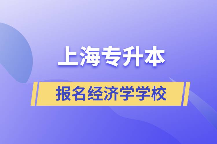 上海專升本報名經(jīng)濟學(xué)專業(yè)學(xué)校有哪些？
