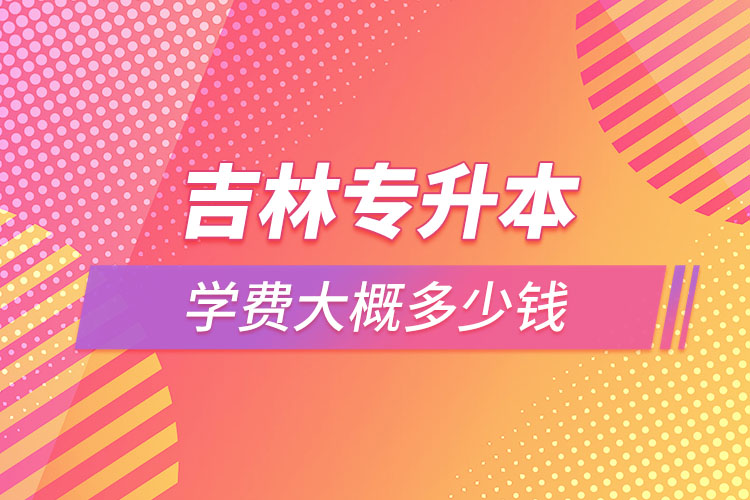 吉林專升本學(xué)費多少錢？