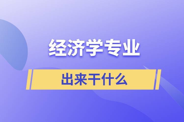 經(jīng)濟(jì)學(xué)專業(yè)出來干什么