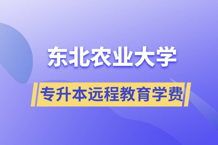 東北農(nóng)業(yè)大學(xué)專升本遠(yuǎn)程教育學(xué)費(fèi)多少？