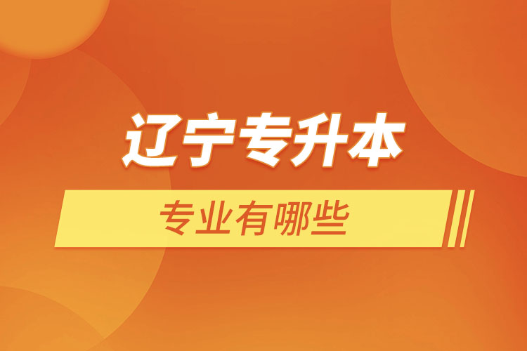 遼寧專升本有哪些專業(yè)可以選擇？
