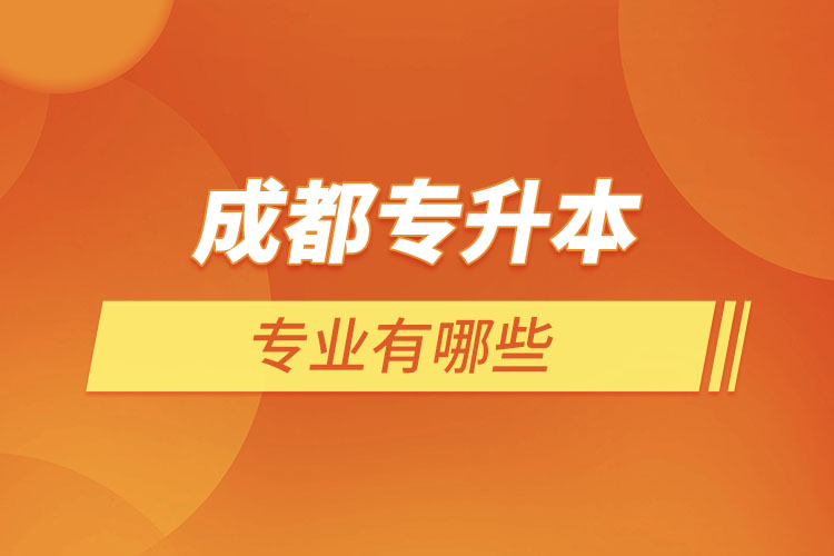成都專(zhuān)升本有哪些專(zhuān)業(yè)可以選擇？