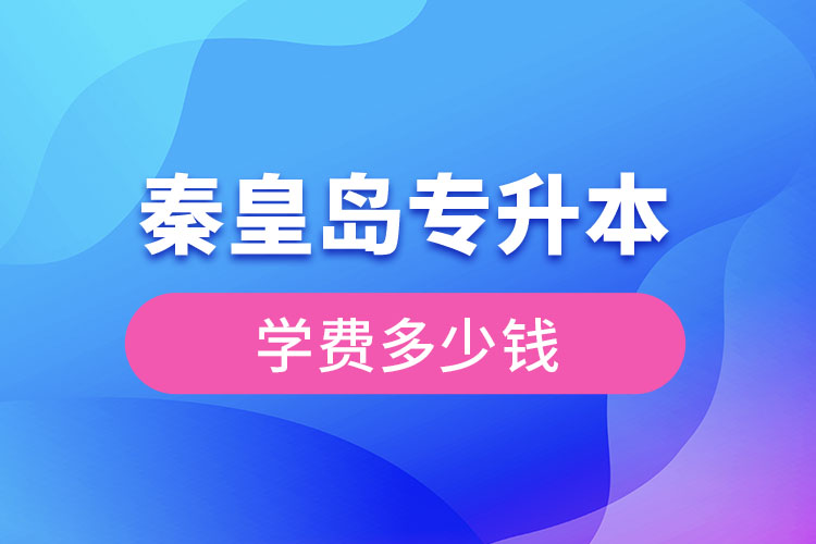 秦皇島專升本學(xué)費大概多少錢？
