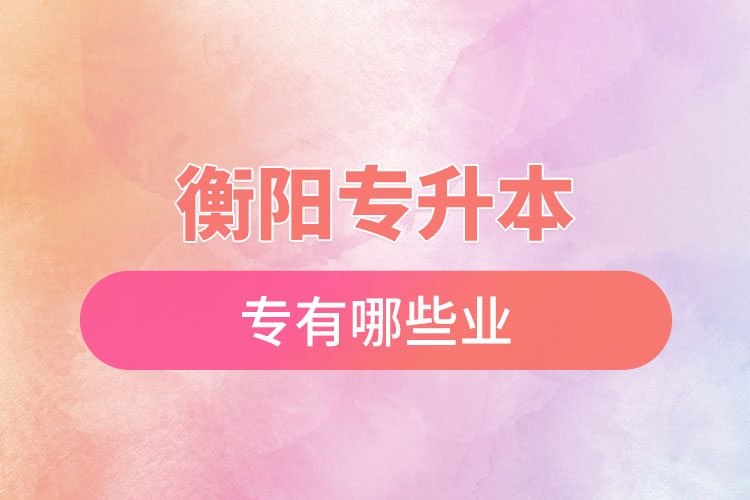 衡陽專升本有哪些專業(yè)可以選擇？
