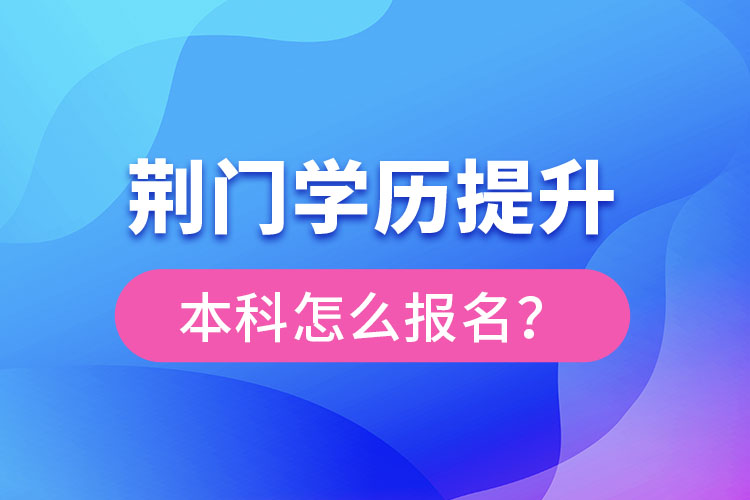 荊門學(xué)歷提升本科怎么報(bào)名？