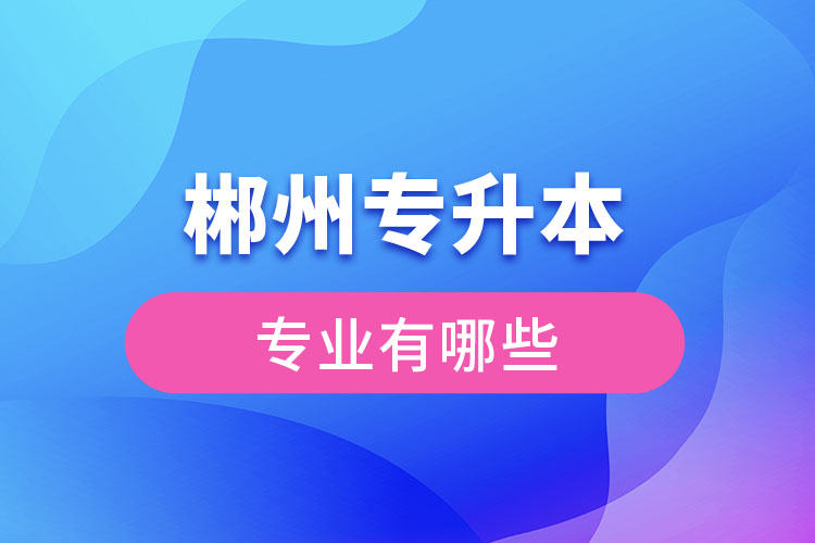郴州專升本有哪些專業(yè)可以選擇？